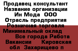 Продавец-консультант › Название организации ­ Ин Мода, ООО › Отрасль предприятия ­ Розничная торговля › Минимальный оклад ­ 20 000 - Все города Работа » Вакансии   . Кировская обл.,Захарищево п.